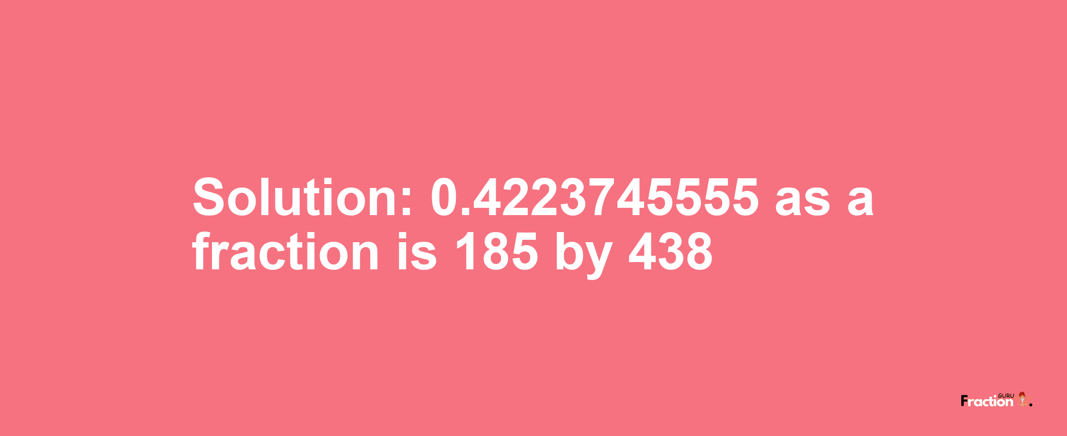 Solution:0.4223745555 as a fraction is 185/438